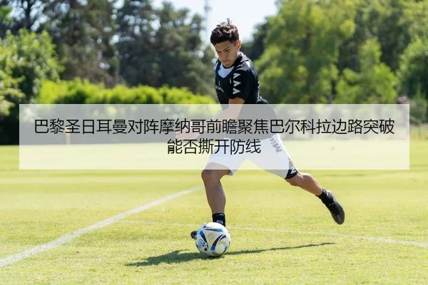 巴黎圣日耳曼对阵摩纳哥前瞻聚焦巴尔科拉边路突破能否撕开防线