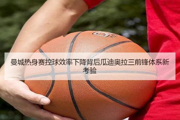 曼城热身赛控球效率下降背后瓜迪奥拉三前锋体系新考验