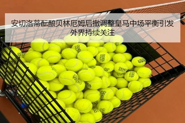 安切洛蒂酝酿贝林厄姆后撤调整皇马中场平衡引发外界持续关注