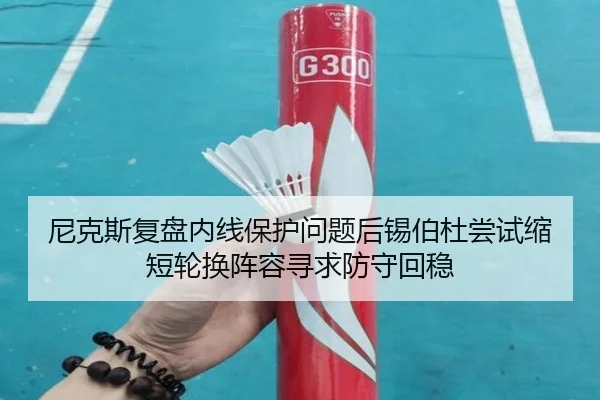 尼克斯复盘内线保护问题后锡伯杜尝试缩短轮换阵容寻求防守回稳