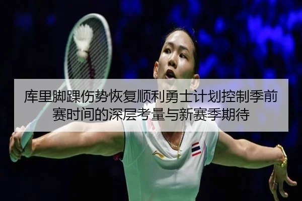 库里脚踝伤势恢复顺利勇士计划控制季前赛时间的深层考量与新赛季期待