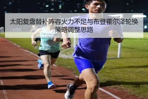 太阳复盘替补阵容火力不足与布登霍尔泽轮换策略调整思路